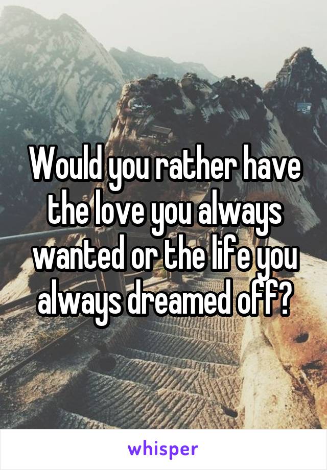 Would you rather have the love you always wanted or the life you always dreamed off?