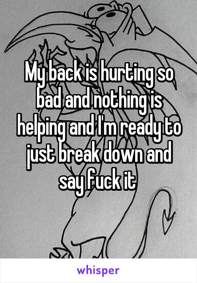 My back is hurting so bad and nothing is helping and I'm ready to just break down and say fuck it 
