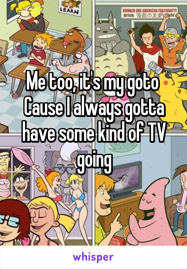 Me too, it's my goto 
Cause I always gotta have some kind of TV going
