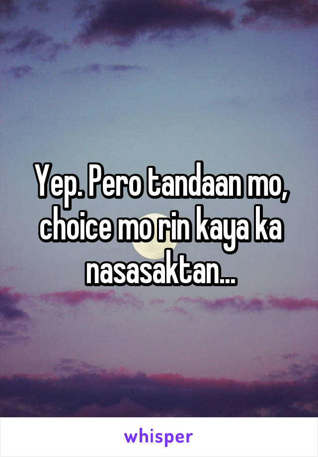 Yep. Pero tandaan mo, choice mo rin kaya ka nasasaktan...