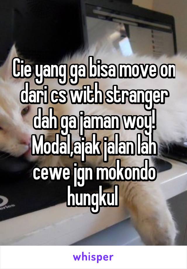 Cie yang ga bisa move on dari cs with stranger dah ga jaman woy! Modal,ajak jalan lah cewe jgn mokondo hungkul 