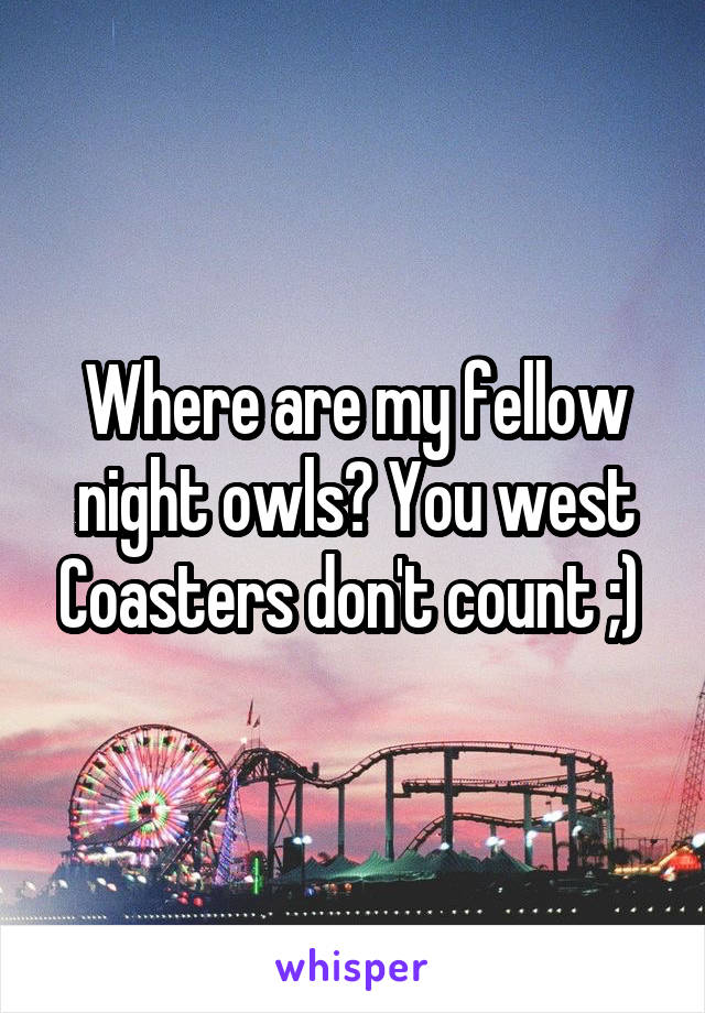 Where are my fellow night owls? You west Coasters don't count ;) 