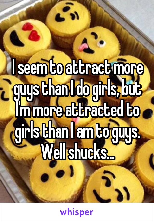 I seem to attract more guys than I do girls, but I'm more attracted to girls than I am to guys. Well shucks...