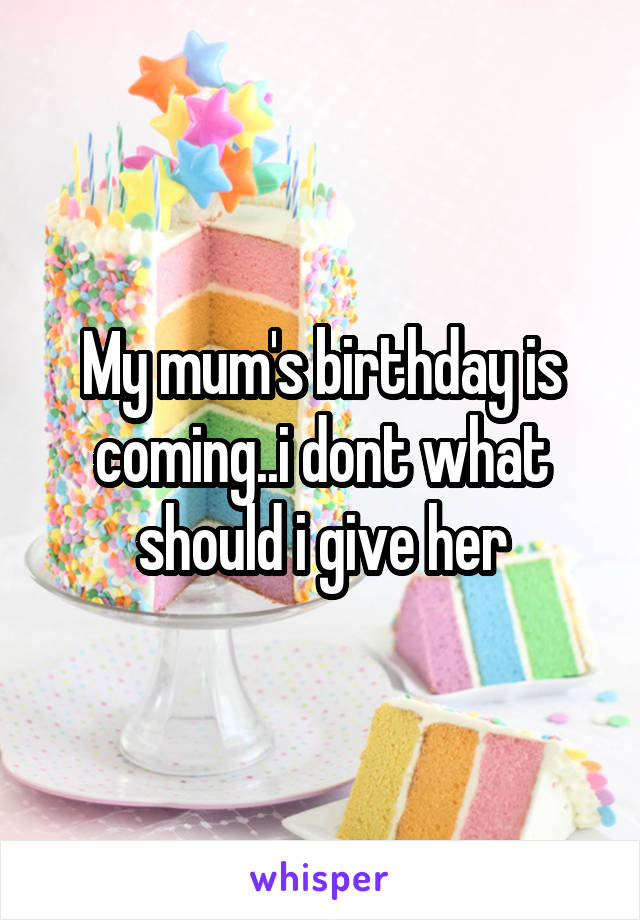 My mum's birthday is coming..i dont what should i give her