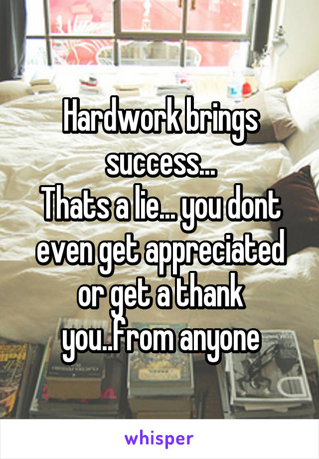 Hardwork brings success...
Thats a lie... you dont even get appreciated or get a thank you..from anyone