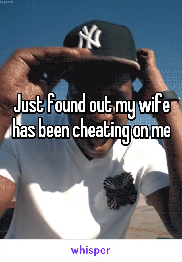 Just found out my wife has been cheating on me 