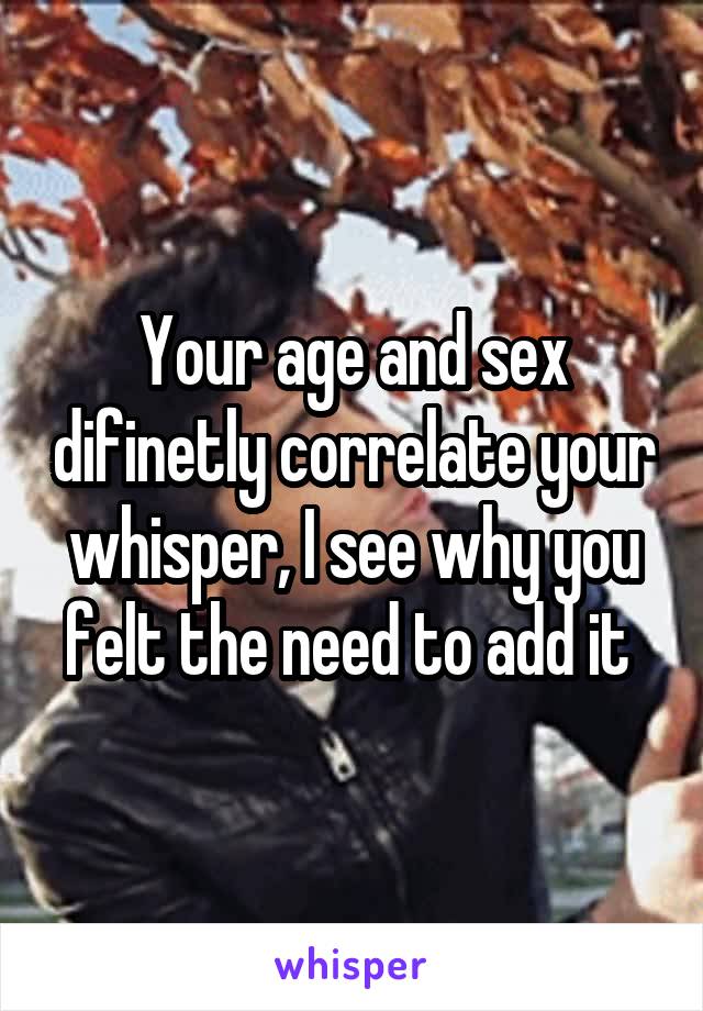 Your age and sex difinetly correlate your whisper, I see why you felt the need to add it 