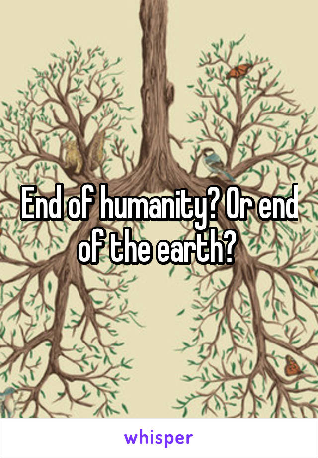 End of humanity? Or end of the earth? 