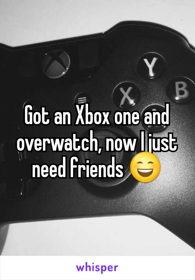 Got an Xbox one and overwatch, now I just need friends 😄