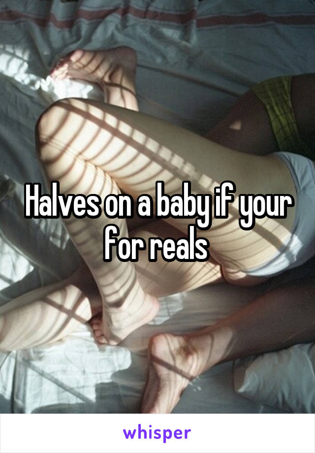 Halves on a baby if your for reals 