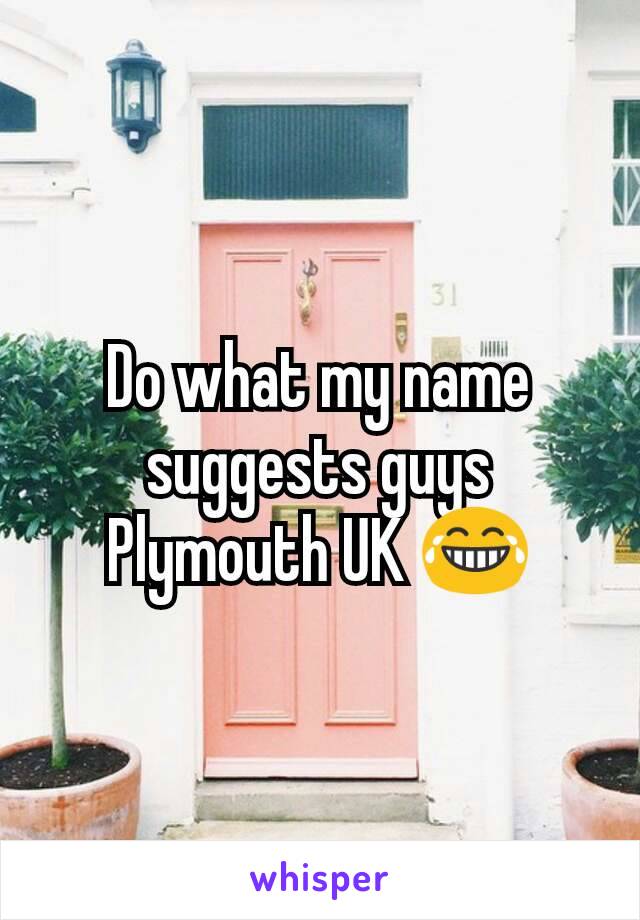 Do what my name suggests guys Plymouth UK 😂