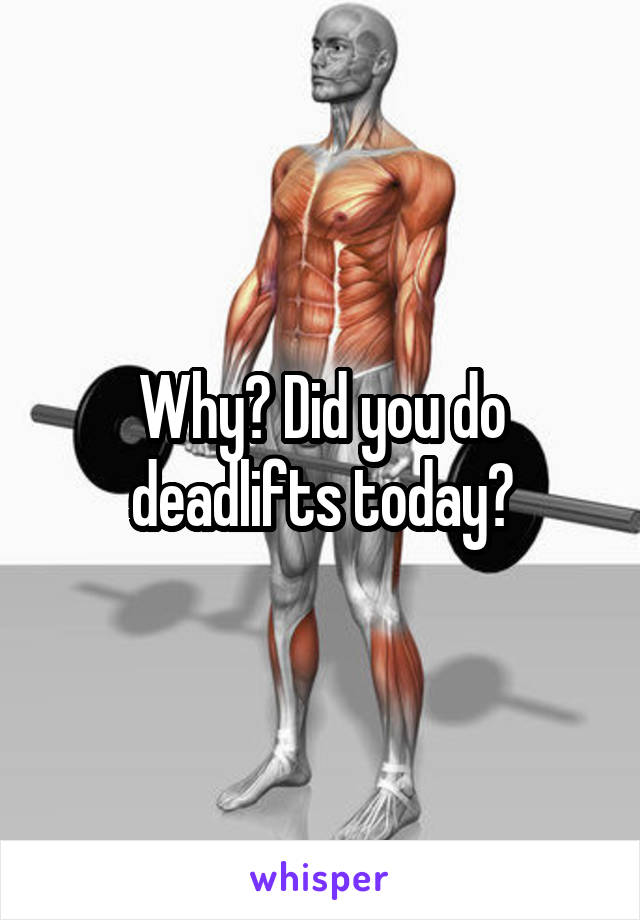 Why? Did you do deadlifts today?