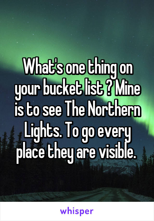 What's one thing on your bucket list ? Mine is to see The Northern Lights. To go every place they are visible. 