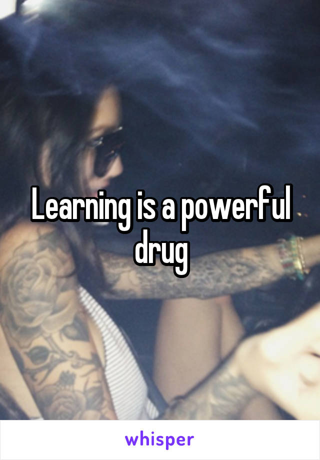 Learning is a powerful drug