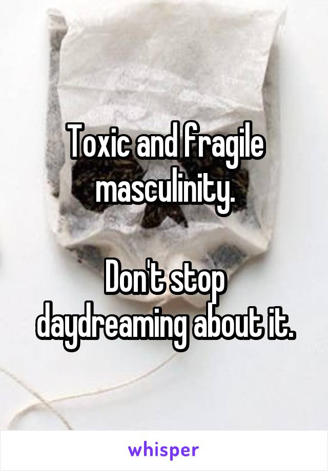 Toxic and fragile masculinity.

Don't stop daydreaming about it.