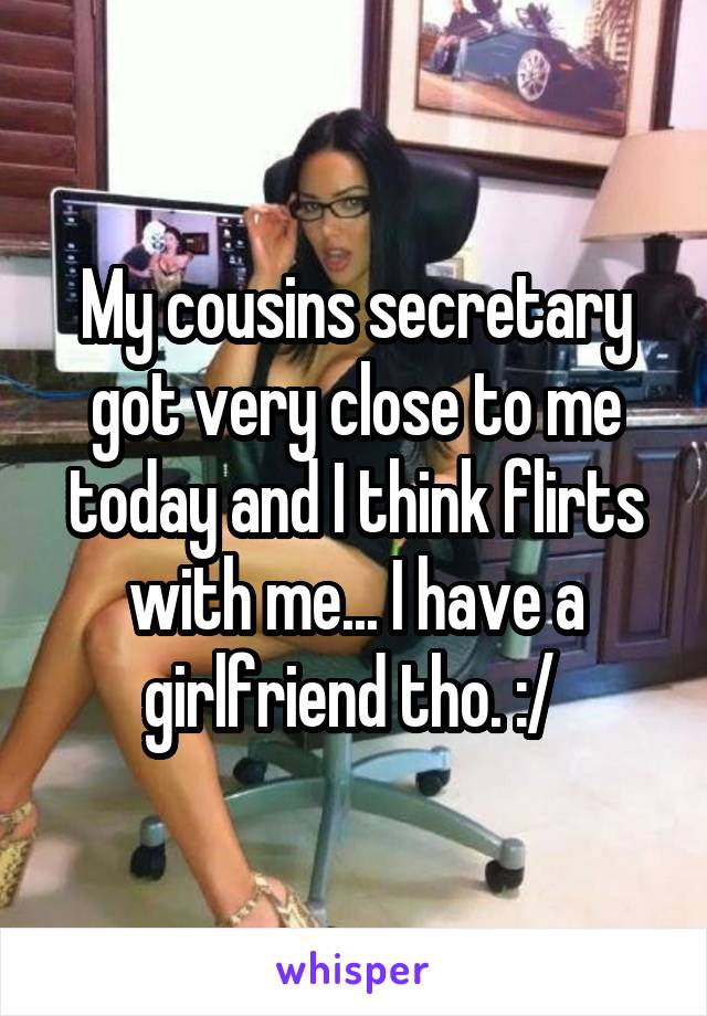 My cousins secretary got very close to me today and I think flirts with me... I have a girlfriend tho. :/ 