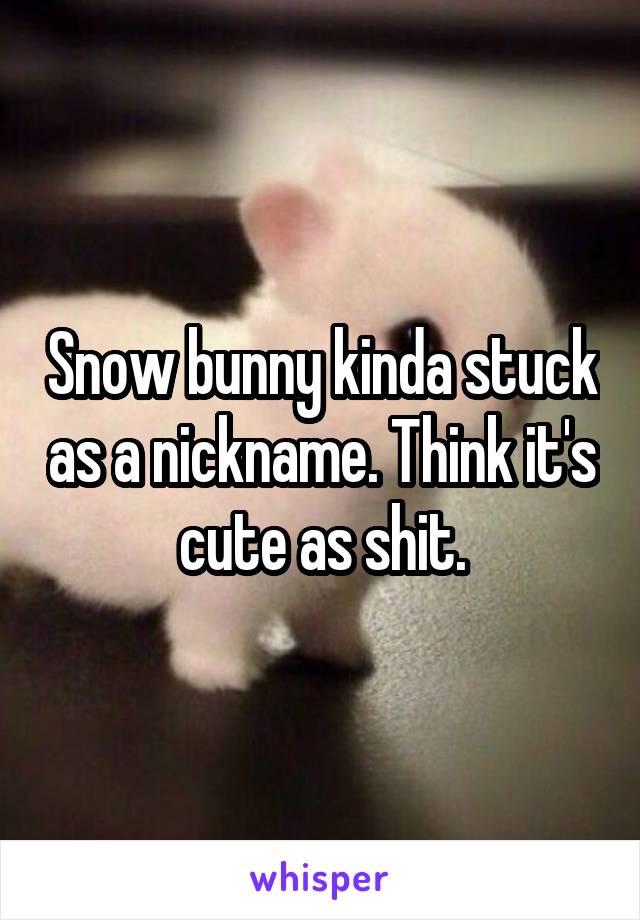 Snow bunny kinda stuck as a nickname. Think it's cute as shit.