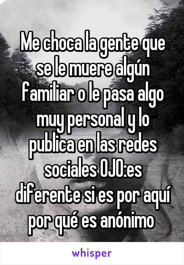 Me choca la gente que se le muere algún familiar o le pasa algo muy personal y lo publica en las redes sociales OJO:es diferente si es por aquí por qué es anónimo 