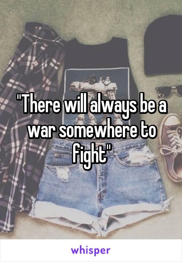 "There will always be a war somewhere to fight"