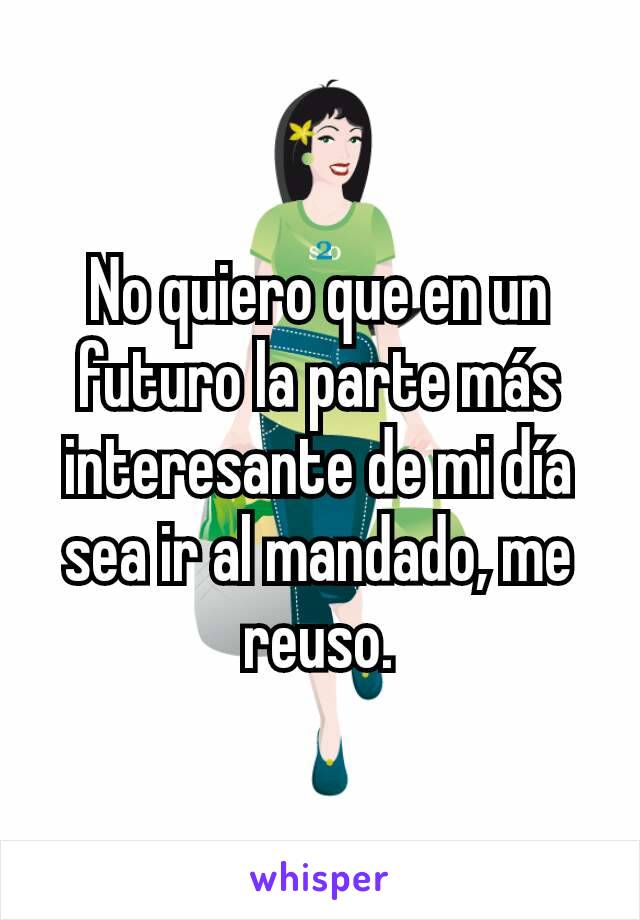 No quiero que en un futuro la parte más interesante de mi día sea ir al mandado, me reuso.