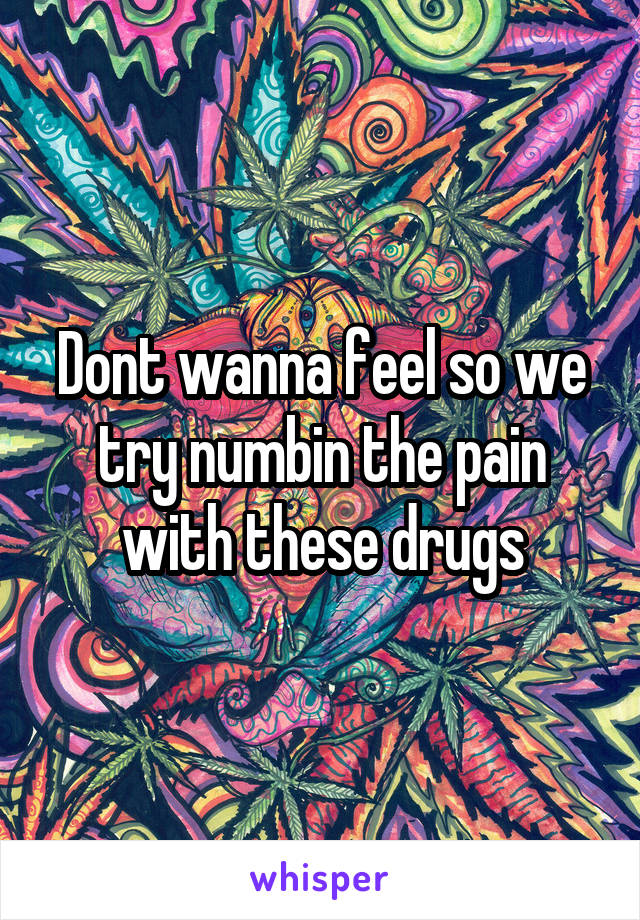 Dont wanna feel so we try numbin the pain with these drugs