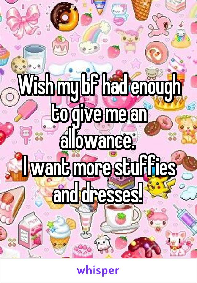 Wish my bf had enough to give me an allowance. 
I want more stuffies and dresses! 