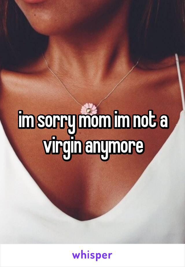 im sorry mom im not a virgin anymore