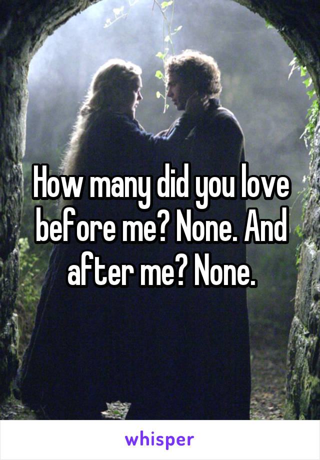 How many did you love before me? None. And after me? None.