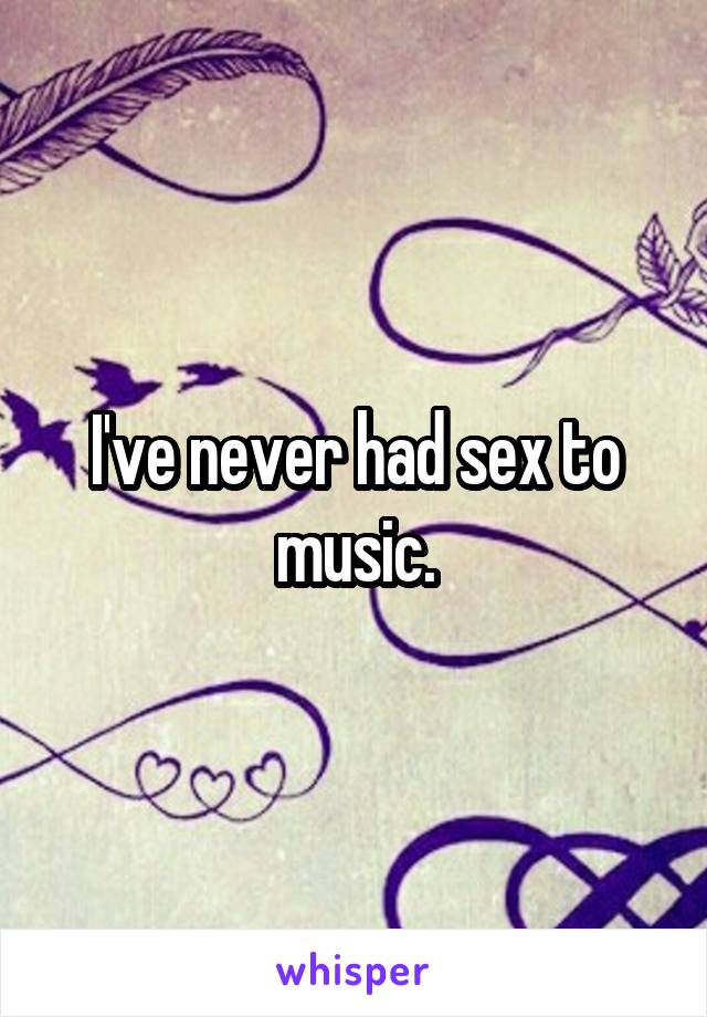 I've never had sex to music.