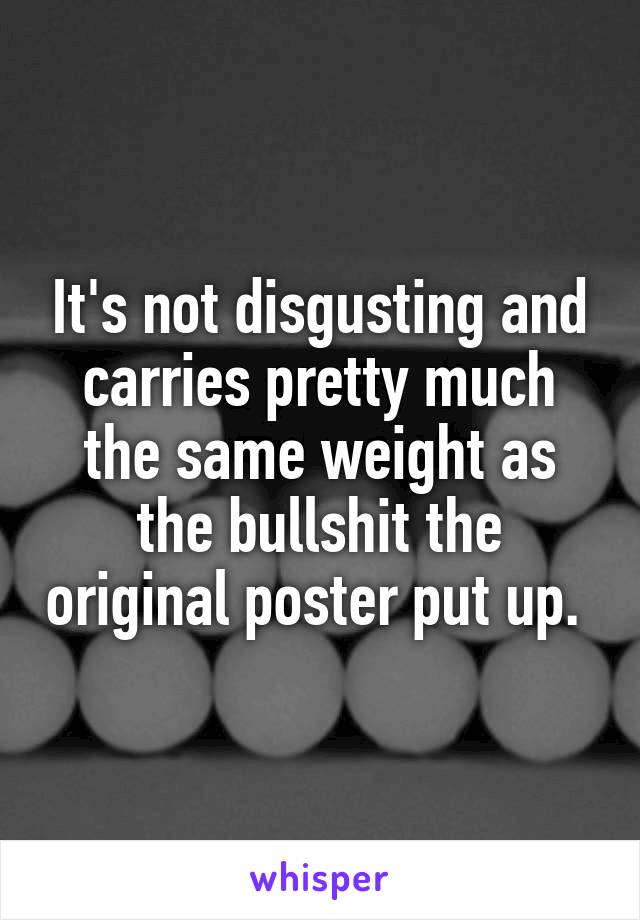 It's not disgusting and carries pretty much the same weight as the bullshit the original poster put up. 