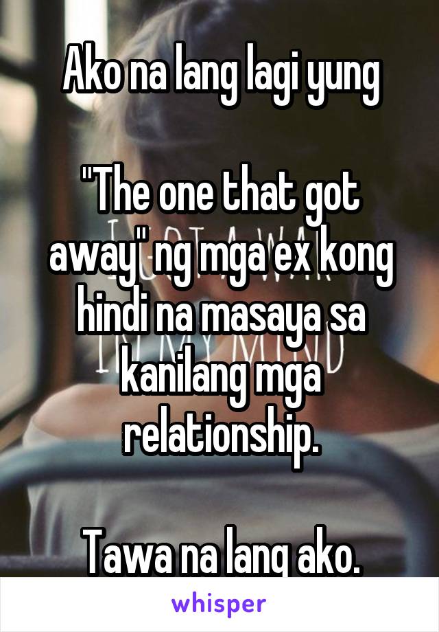 Ako na lang lagi yung

"The one that got away" ng mga ex kong hindi na masaya sa kanilang mga relationship.

Tawa na lang ako.