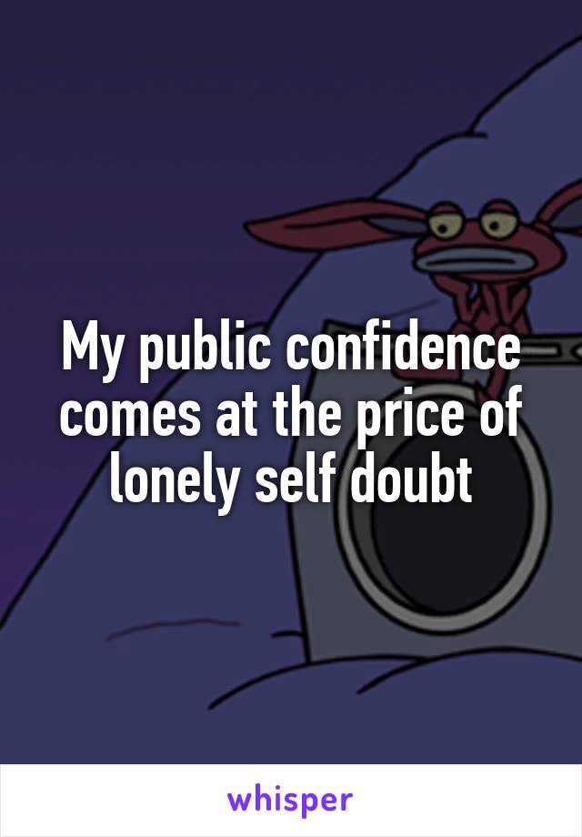 My public confidence comes at the price of lonely self doubt