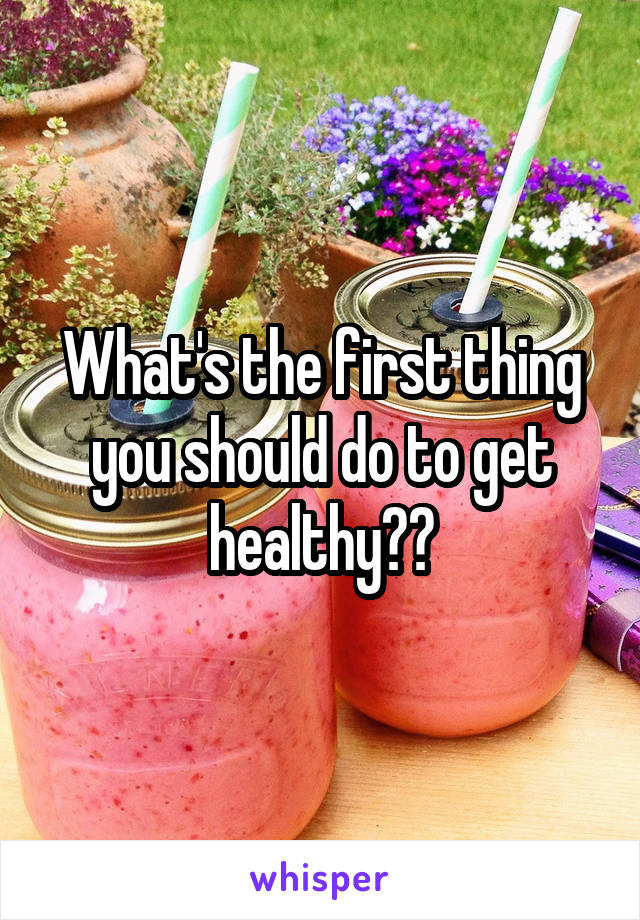 What's the first thing you should do to get healthy??