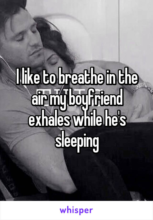 I like to breathe in the air my boyfriend exhales while he's sleeping