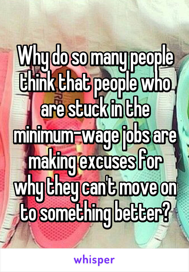 Why do so many people think that people who are stuck in the minimum-wage jobs are making excuses for why they can't move on to something better?