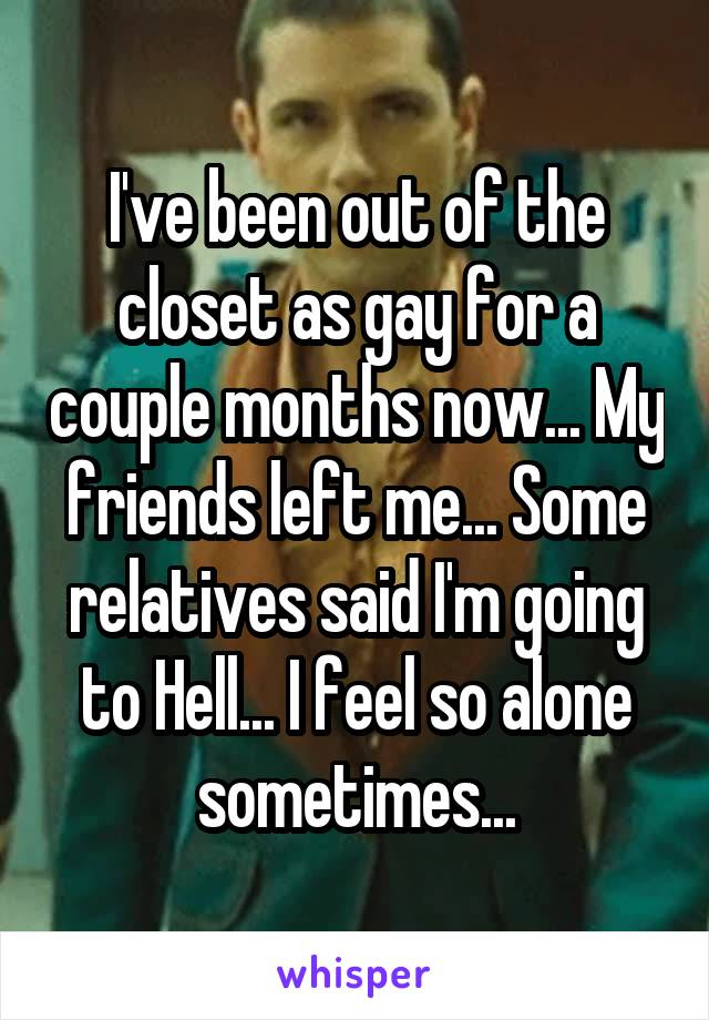 I've been out of the closet as gay for a couple months now... My friends left me... Some relatives said I'm going to Hell... I feel so alone sometimes...