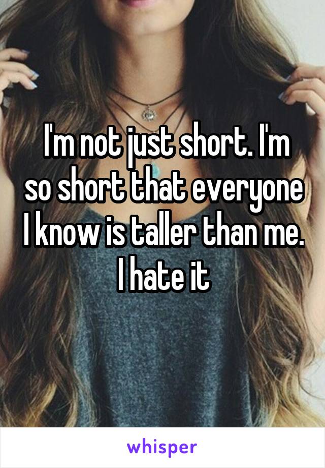  I'm not just short. I'm so short that everyone I know is taller than me. I hate it
