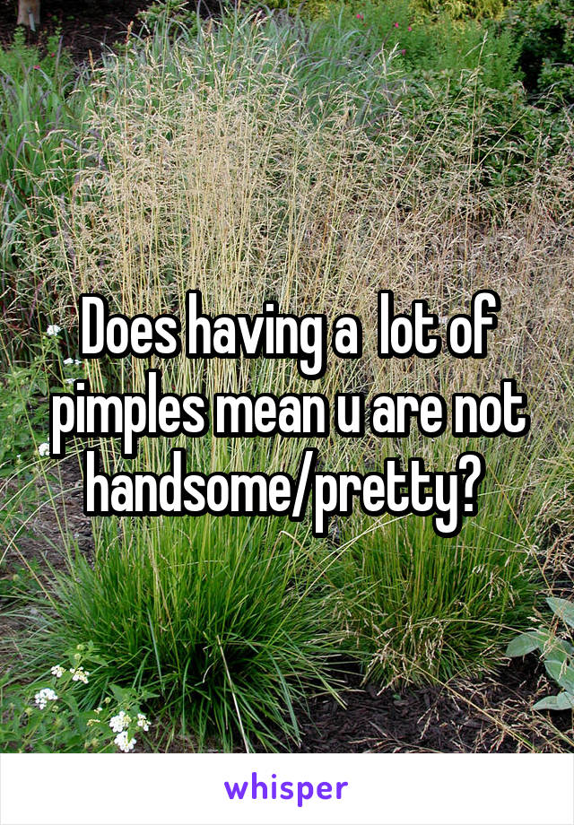 Does having a  lot of pimples mean u are not handsome/pretty? 