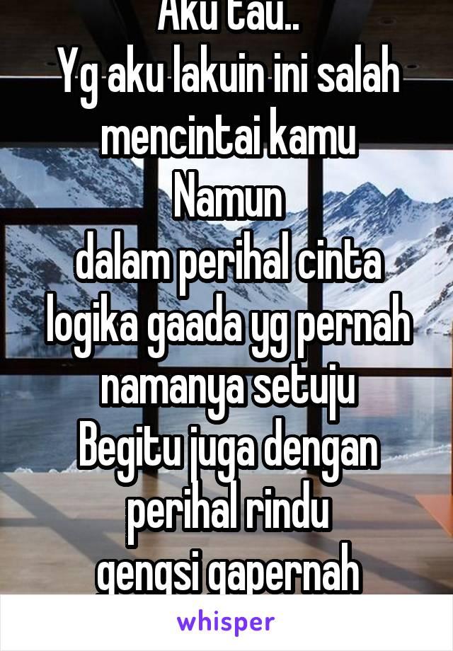 Aku tau..
Yg aku lakuin ini salah mencintai kamu
Namun
dalam perihal cinta
logika gaada yg pernah namanya setuju
Begitu juga dengan perihal rindu
gengsi gapernah tunduk 