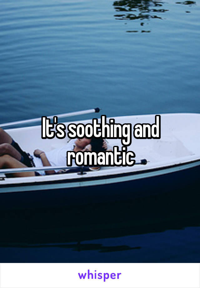 It's soothing and romantic