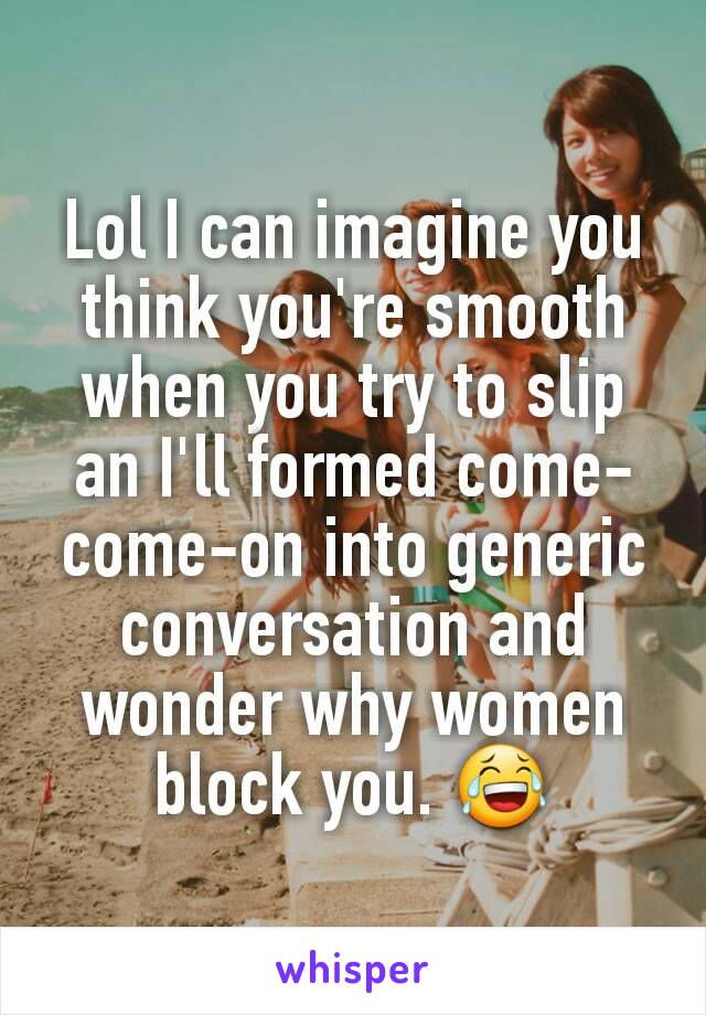 Lol I can imagine you think you're smooth when you try to slip an I'll formed come-come-on into generic conversation and wonder why women block you. 😂