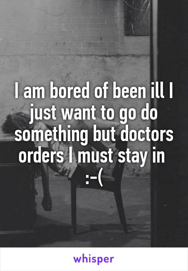 I am bored of been ill I just want to go do something but doctors orders I must stay in 
:-(