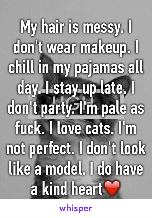 My hair is messy. I don't wear makeup. I chill in my pajamas all day. I stay up late. I don't party. I'm pale as fuck. I love cats. I'm not perfect. I don't look like a model. I do have a kind heart❤️