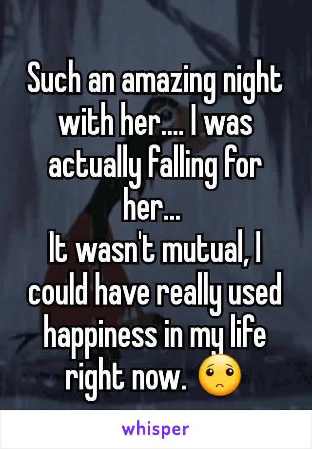 Such an amazing night with her.... I was actually falling for her... 
It wasn't mutual, I could have really used happiness in my life right now. 🙁