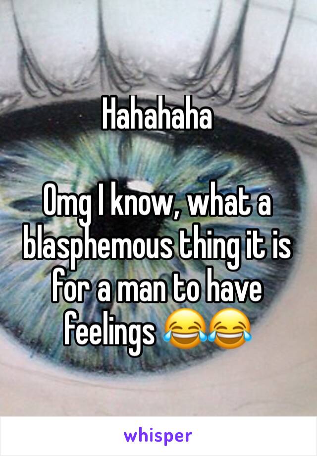 Hahahaha

Omg I know, what a blasphemous thing it is for a man to have feelings 😂😂