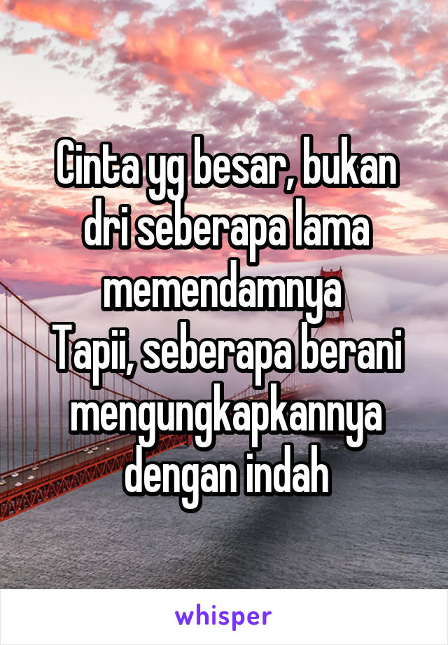 Cinta yg besar, bukan dri seberapa lama memendamnya 
Tapii, seberapa berani mengungkapkannya dengan indah