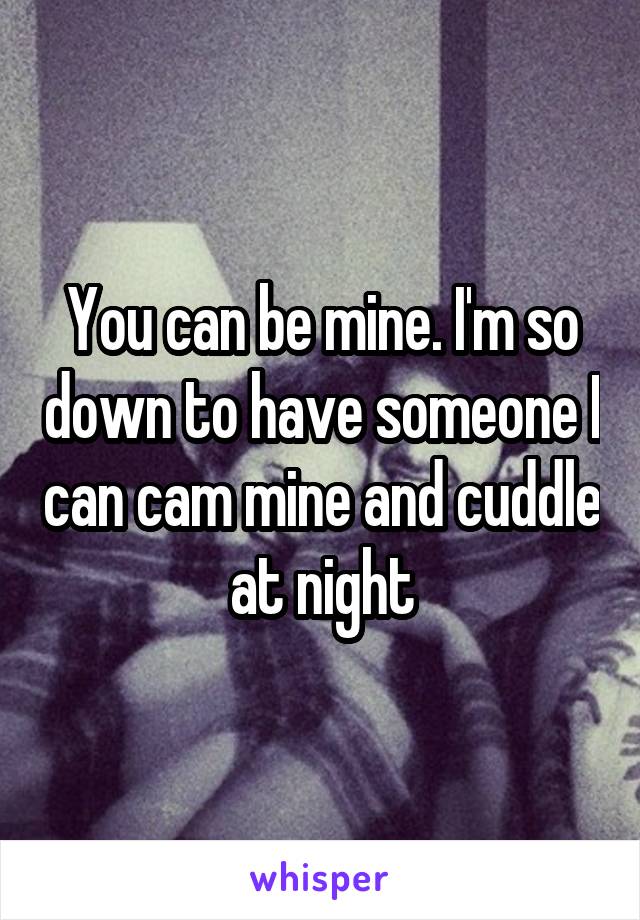 You can be mine. I'm so down to have someone I can cam mine and cuddle at night