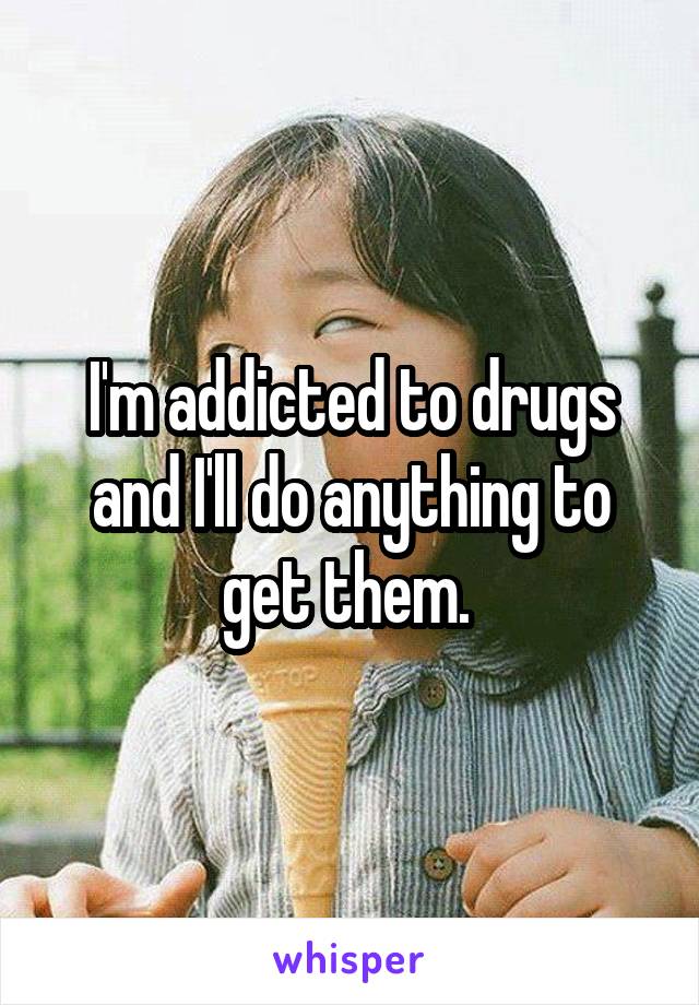 I'm addicted to drugs and I'll do anything to get them. 