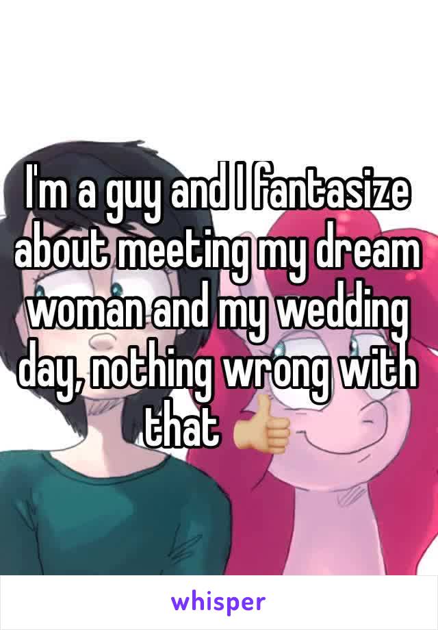 I'm a guy and I fantasize about meeting my dream woman and my wedding day, nothing wrong with that 👍🏼