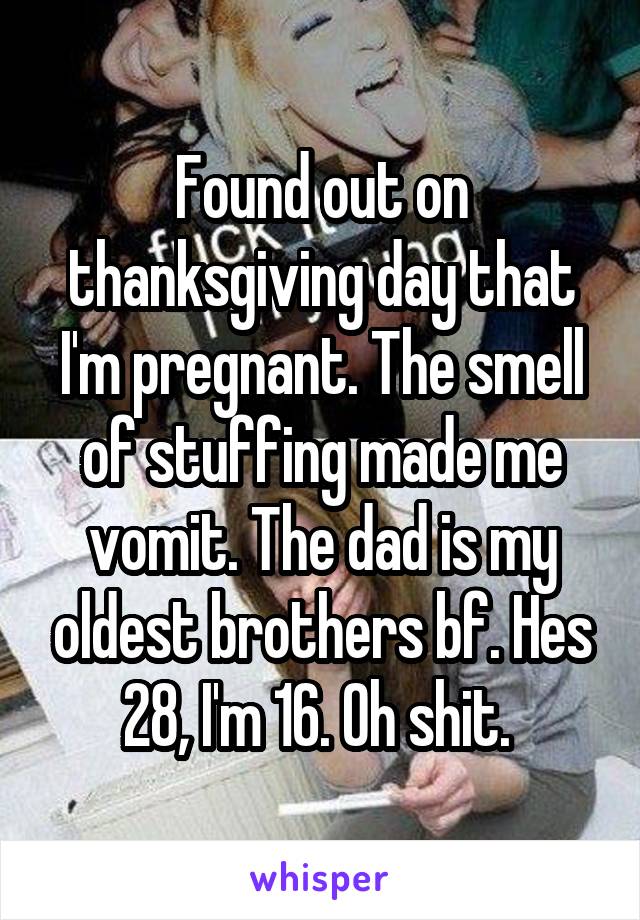 Found out on thanksgiving day that I'm pregnant. The smell of stuffing made me vomit. The dad is my oldest brothers bf. Hes 28, I'm 16. Oh shit. 